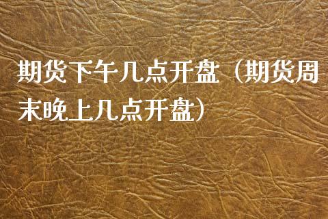 期货下午几点开盘（期货周末晚上几点开盘）_https://www.iteshow.com_期货手续费_第2张