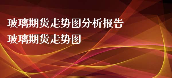 玻璃期货走势图分析报告 玻璃期货走势图_https://www.iteshow.com_期货百科_第2张