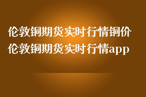 伦敦铜期货实时行情铜价 伦敦铜期货实时行情app_https://www.iteshow.com_商品期货_第2张