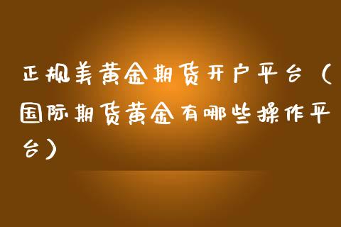 正规美黄金期货开户平台（国际期货黄金有哪些操作平台）_https://www.iteshow.com_期货知识_第2张