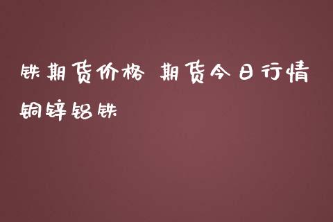 铁期货价格 期货今日行情铜锌铝铁_https://www.iteshow.com_商品期货_第2张