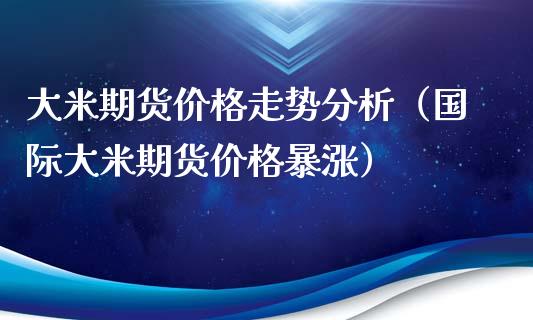 大米期货价格走势分析（国际大米期货价格暴涨）_https://www.iteshow.com_期货品种_第2张