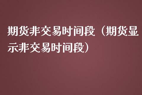 期货非交易时间段（期货显示非交易时间段）_https://www.iteshow.com_期货交易_第2张