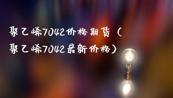 聚乙烯7042价格期货（聚乙烯7042最新价格）_https://www.iteshow.com_商品期货_第2张