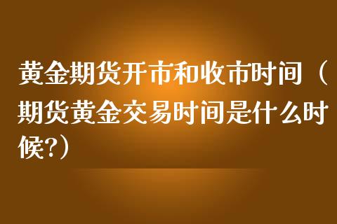 黄金期货开市和收市时间（期货黄金交易时间是什么时候?）_https://www.iteshow.com_股指期货_第2张