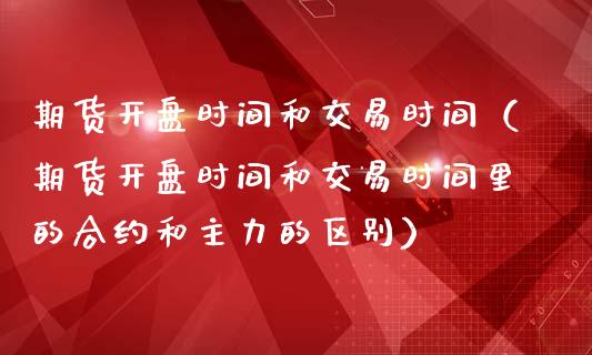 期货开盘时间和交易时间（期货开盘时间和交易时间里的合约和主力的区别）_https://www.iteshow.com_期货手续费_第2张