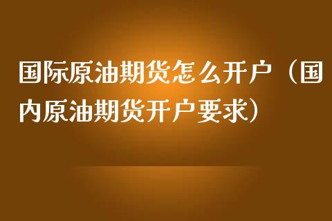 国际原油期货怎么开户（国内原油期货开户要求）_https://www.iteshow.com_期货品种_第2张