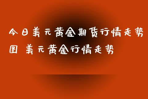 今日美元黄金期货行情走势图 美元黄金行情走势_https://www.iteshow.com_期货交易_第2张