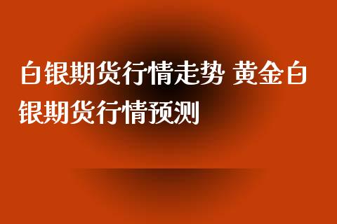 白银期货行情走势 黄金白银期货行情预测_https://www.iteshow.com_期货公司_第2张