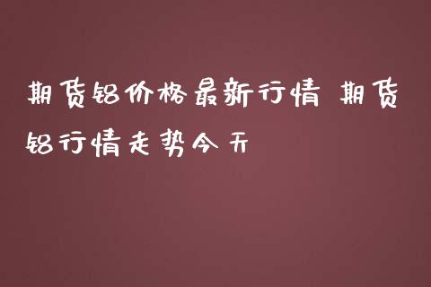 期货铝价格最新行情 期货铝行情走势今天_https://www.iteshow.com_原油期货_第2张