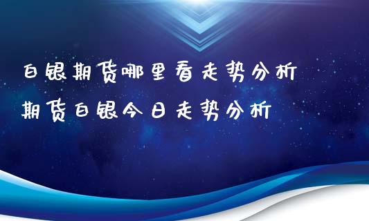 白银期货哪里看走势分析 期货白银今日走势分析_https://www.iteshow.com_商品期货_第2张