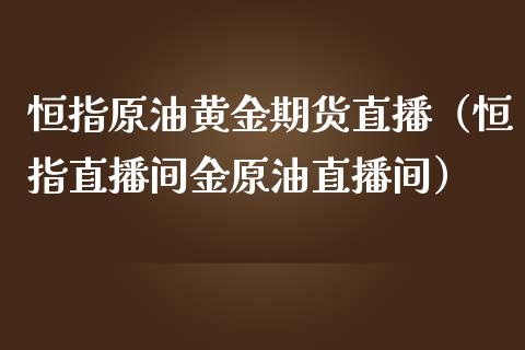 恒指原油黄金期货直播（恒指直播间金原油直播间）_https://www.iteshow.com_股指期货_第2张