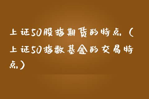 上证50股指期货的特点（上证50指数基金的交易特点）_https://www.iteshow.com_期货知识_第2张