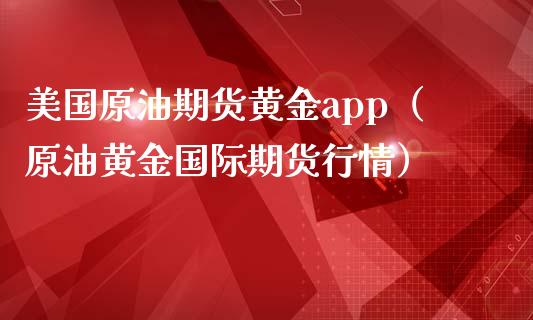 美国原油期货黄金app（原油黄金国际期货行情）_https://www.iteshow.com_期货知识_第2张