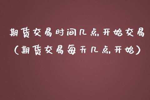 期货交易时间几点开始交易（期货交易每天几点开始）_https://www.iteshow.com_股指期权_第2张