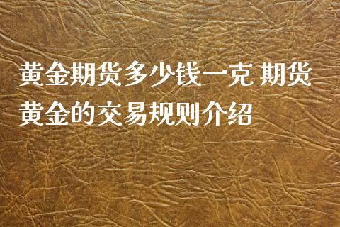 黄金期货多少钱一克 期货黄金的交易规则介绍_https://www.iteshow.com_期货知识_第2张