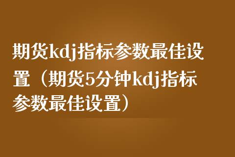 期货kdj指标参数最佳设置（期货5分钟kdj指标参数最佳设置）_https://www.iteshow.com_股指期权_第2张