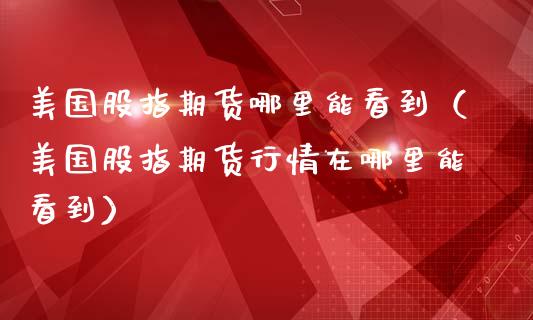 美国股指期货哪里能看到（美国股指期货行情在哪里能看到）_https://www.iteshow.com_期货知识_第2张