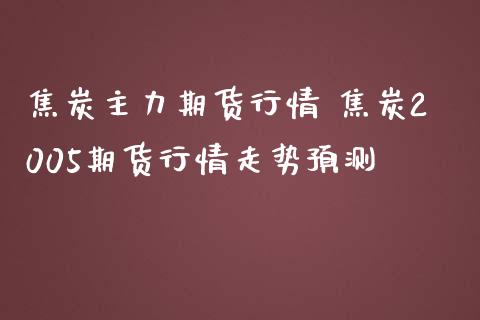 焦炭主力期货行情 焦炭2005期货行情走势预测_https://www.iteshow.com_期货百科_第2张