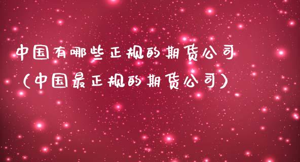 中国有哪些正规的期货公司（中国最正规的期货公司）_https://www.iteshow.com_期货百科_第2张