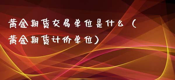 黄金期货交易单位是什么（黄金期货计价单位）_https://www.iteshow.com_股指期货_第2张