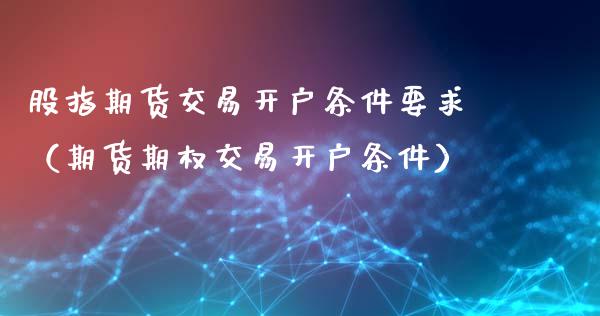 股指期货交易开户条件要求（期货期权交易开户条件）_https://www.iteshow.com_期货公司_第2张