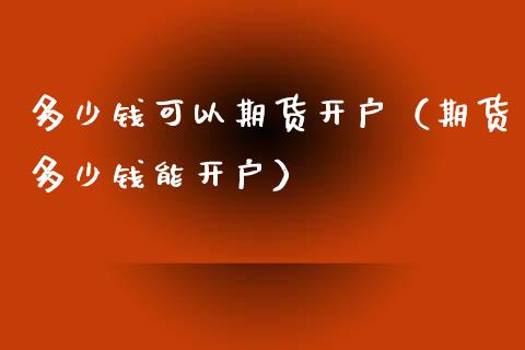 多少钱可以期货开户（期货多少钱能开户）_https://www.iteshow.com_商品期货_第2张