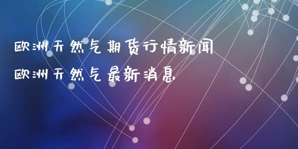 欧洲天然气期货行情新闻 欧洲天然气最新消息_https://www.iteshow.com_股指期权_第2张