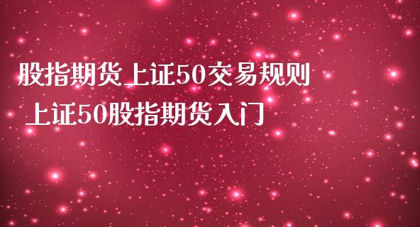 股指期货上证50交易规则 上证50股指期货入门_https://www.iteshow.com_期货品种_第2张