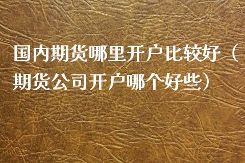 国内期货哪里开户比较好（期货公司开户哪个好些）_https://www.iteshow.com_期货公司_第2张