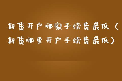 期货开户哪家手续费最低（期货哪里开户手续费最低）_https://www.iteshow.com_期货手续费_第2张