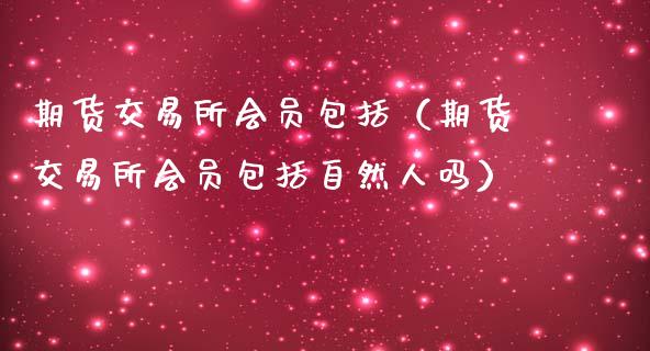 期货交易所会员包括（期货交易所会员包括自然人吗）_https://www.iteshow.com_期货知识_第2张