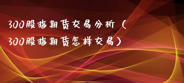 300股指期货交易分析（300股指期货怎样交易）_https://www.iteshow.com_期货知识_第2张