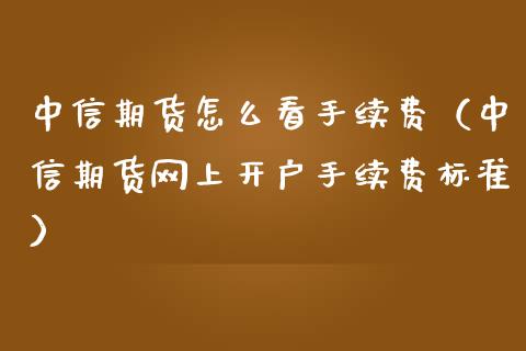 中信期货怎么看手续费（中信期货网上开户手续费标准）_https://www.iteshow.com_期货开户_第2张