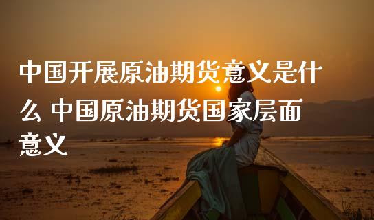 中国开展原油期货意义是什么 中国原油期货国家层面意义_https://www.iteshow.com_商品期货_第2张