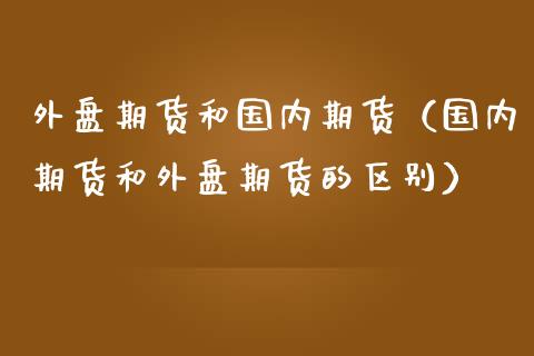 外盘期货和国内期货（国内期货和外盘期货的区别）_https://www.iteshow.com_股指期货_第2张