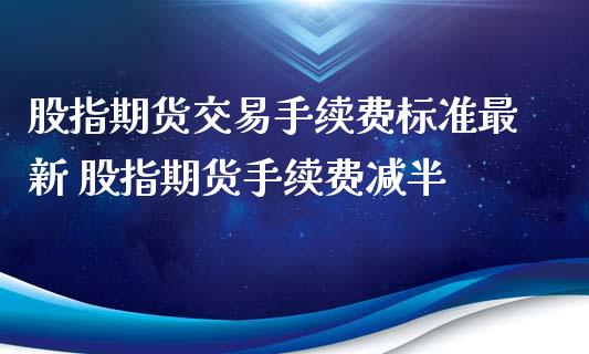 股指期货交易手续费标准最新 股指期货手续费减半_https://www.iteshow.com_期货公司_第2张