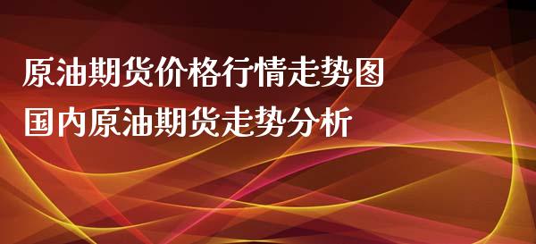 原油期货价格行情走势图 国内原油期货走势分析_https://www.iteshow.com_期货百科_第2张