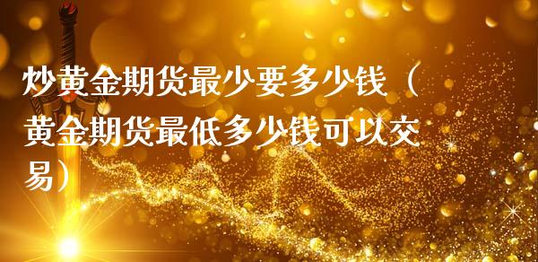 炒黄金期货最少要多少钱（黄金期货最低多少钱可以交易）_https://www.iteshow.com_期货知识_第2张