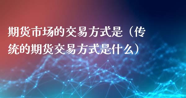 期货市场的交易方式是（传统的期货交易方式是什么）_https://www.iteshow.com_商品期货_第2张