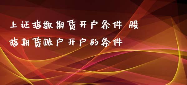 上证指数期货开户条件 股指期货账户开户的条件_https://www.iteshow.com_期货品种_第2张