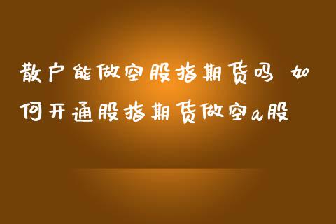 散户能做空股指期货吗 如何开通股指期货做空a股_https://www.iteshow.com_商品期权_第2张