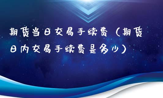 期货当日交易手续费（期货日内交易手续费是多少）_https://www.iteshow.com_期货手续费_第2张