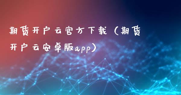 期货开户云官方下载（期货开户云安卓版app）_https://www.iteshow.com_期货品种_第2张