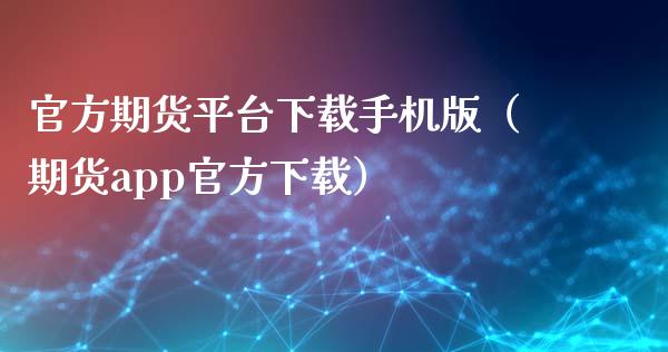 官方期货平台下载手机版（期货app官方下载）_https://www.iteshow.com_商品期权_第2张