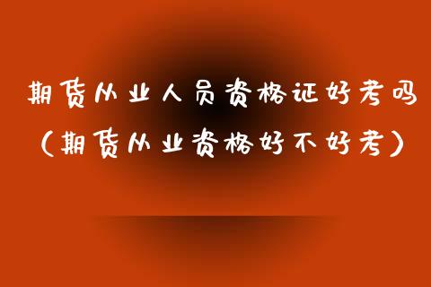 期货从业人员资格证好考吗（期货从业资格好不好考）_https://www.iteshow.com_股指期权_第2张