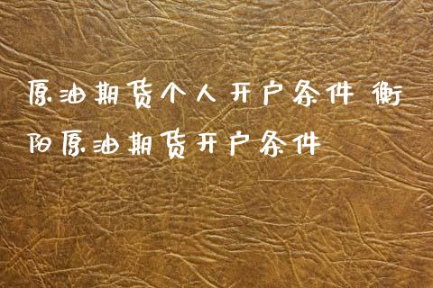 原油期货个人开户条件 衡阳原油期货开户条件_https://www.iteshow.com_期货品种_第2张