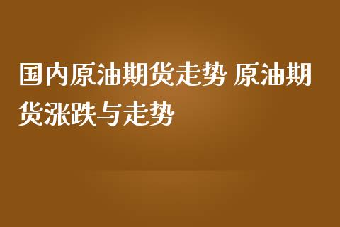 国内原油期货走势 原油期货涨跌与走势_https://www.iteshow.com_期货品种_第2张