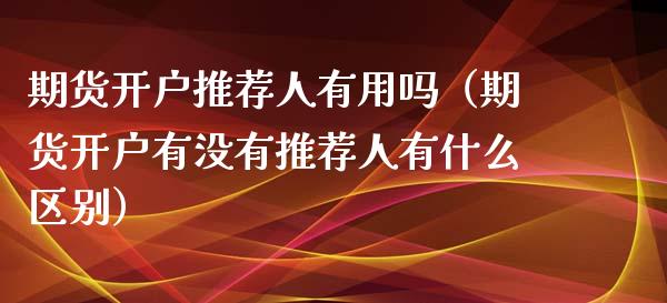 期货开户推荐人有用吗（期货开户有没有推荐人有什么区别）_https://www.iteshow.com_期货开户_第2张