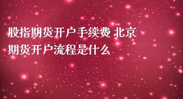 股指期货开户手续费 北京期货开户流程是什么_https://www.iteshow.com_原油期货_第2张